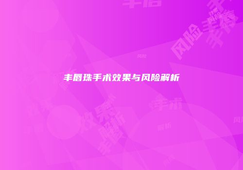 丰唇珠手术效果与风险解析