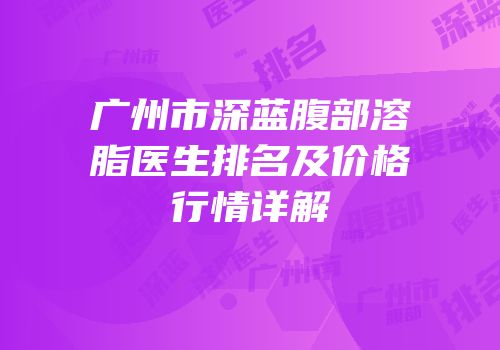 广州市深蓝腹部溶脂医生排名及价格行情详解