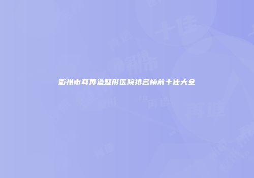 衢州市耳再造整形医院排名榜前十佳大全