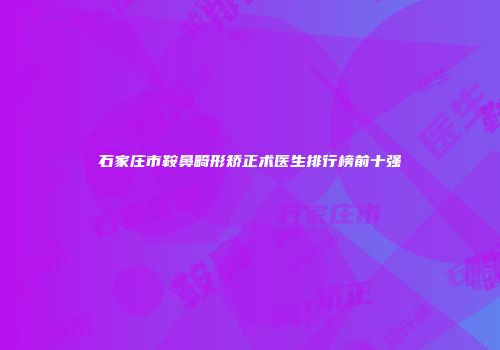石家庄市鞍鼻畸形矫正术医生排行榜前十强
