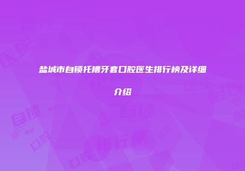 盐城市自锁托槽牙套口腔医生排行榜及详细介绍