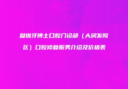 盘锦牙博士口腔门诊部（大润发院区）口腔修复服务介绍及价格表