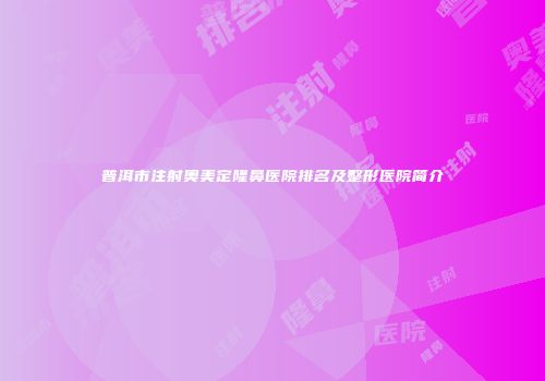 普洱市注射奥美定隆鼻医院排名及整形医院简介