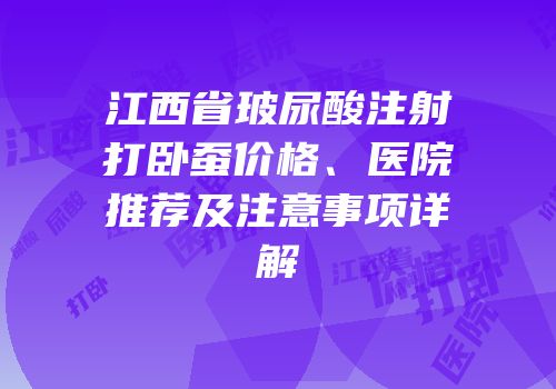 江西省玻尿酸注射打卧蚕价格、医院推荐及注意事项详解