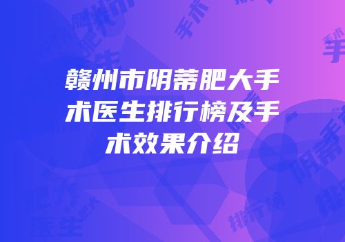 赣州市阴蒂肥大手术医生排行榜及手术效果介绍