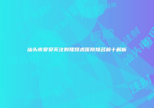 汕头市爱贝芙注射隆颏术医院排名前十解析