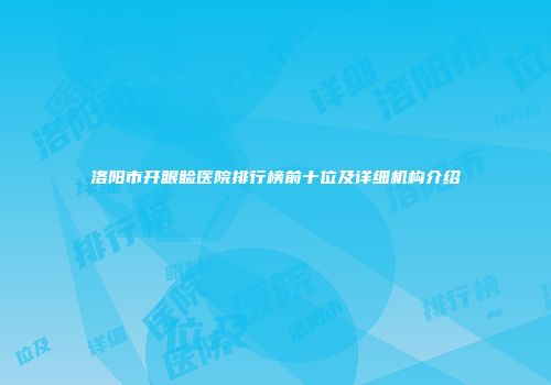 洛阳市开眼睑医院排行榜前十位及详细机构介绍