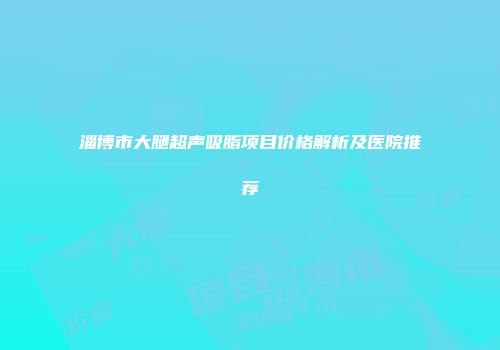 淄博市大腿超声吸脂项目价格解析及医院推荐