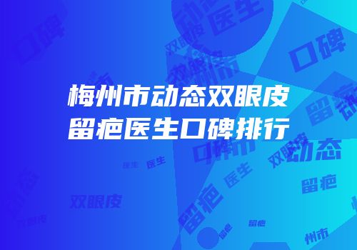 梅州市动态双眼皮留疤医生口碑排行