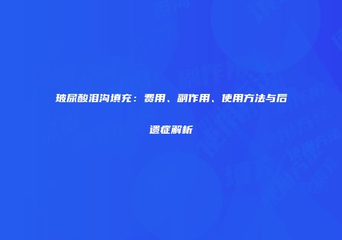 玻尿酸泪沟填充：费用、副作用、使用方法与后遗症解析