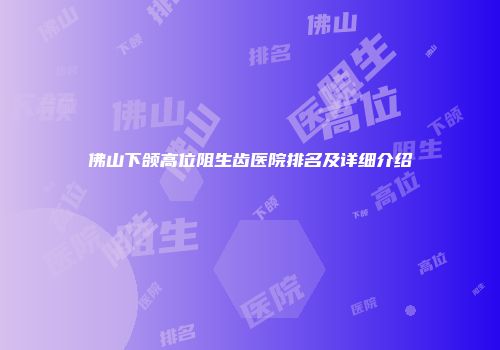 佛山下颌高位阻生齿医院排名及详细介绍