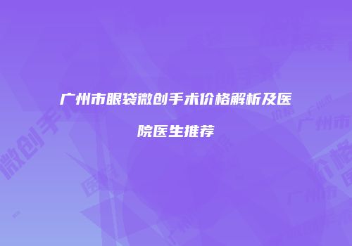 广州市眼袋微创手术价格解析及医院医生推荐