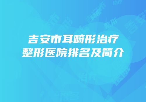 吉安市耳畸形治疗整形医院排名及简介