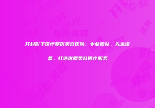 开封影子医疗整形美容医院：专业团队，先进设备，打造优质美容医疗服务