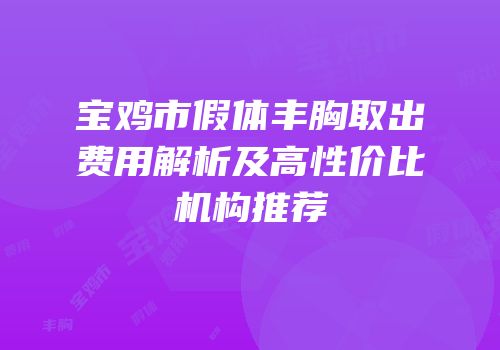 宝鸡市假体丰胸取出费用解析及高性价比机构推荐