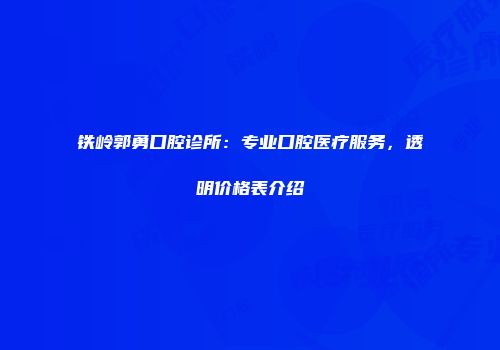 铁岭郭勇口腔诊所：专业口腔医疗服务，透明价格表介绍
