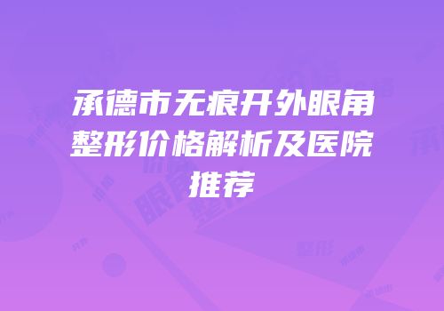 承德市无痕开外眼角整形价格解析及医院推荐