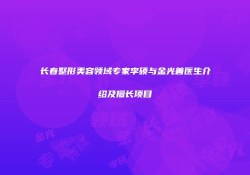 长春整形美容领域专家李硕与金光善医生介绍及擅长项目