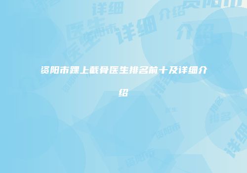 资阳市踝上截骨医生排名前十及详细介绍
