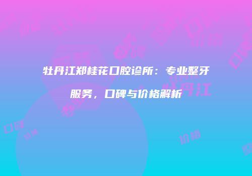 牡丹江郑桂花口腔诊所：专业整牙服务，口碑与价格解析