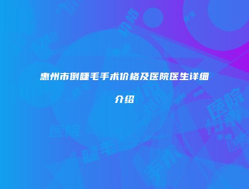 惠州市倒睫毛手术价格及医院医生详细介绍