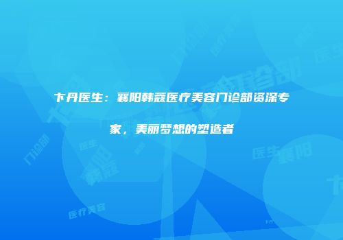 卞丹医生：襄阳韩蔻医疗美容门诊部资深专家，美丽梦想的塑造者