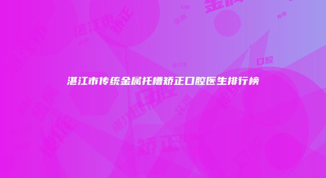 湛江市传统金属托槽矫正口腔医生排行榜