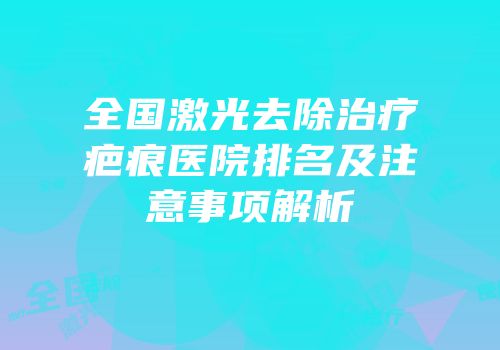 全国激光去除治疗疤痕医院排名及注意事项解析