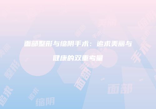 面部整形与缩阴手术：追求美丽与健康的双重考量
