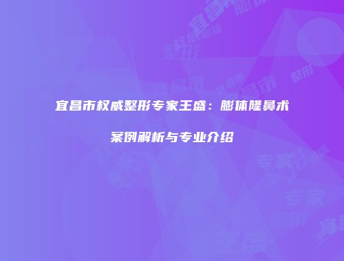宜昌市权威整形专家王盛：膨体隆鼻术案例解析与专业介绍