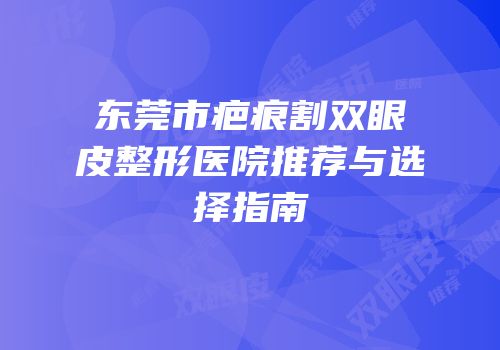 东莞市疤痕割双眼皮整形医院推荐与选择指南