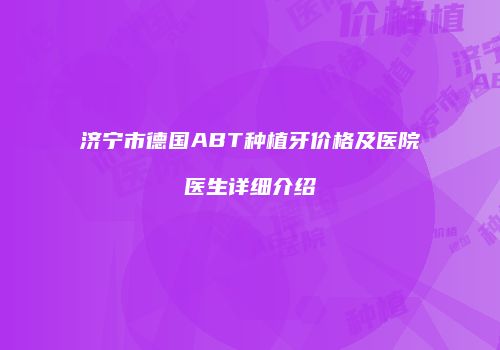 济宁市德国ABT种植牙价格及医院医生详细介绍