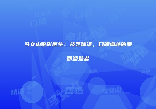 马文山整形医生：技艺精湛，口碑卓越的美丽塑造者