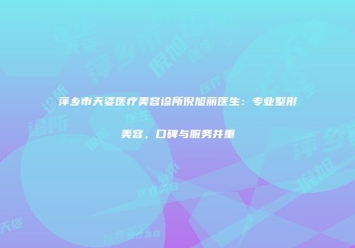 萍乡市天姿医疗美容诊所倪旭丽医生：专业整形美容，口碑与服务并重