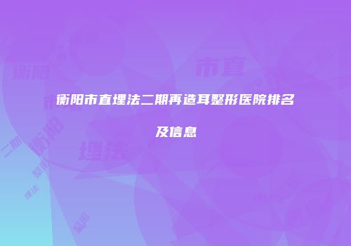 衡阳市直埋法二期再造耳整形医院排名及信息