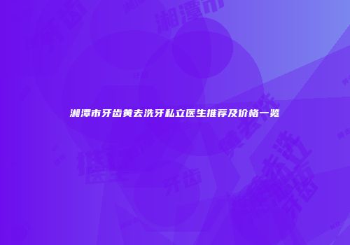 湘潭市牙齿黄去洗牙私立医生推荐及价格一览