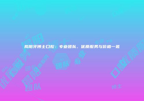 揭阳牙博士口腔：专业团队、优质服务与价格一览
