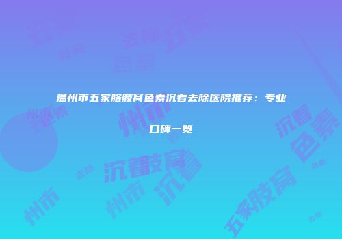 温州市五家胳肢窝色素沉着去除医院推荐：专业口碑一览