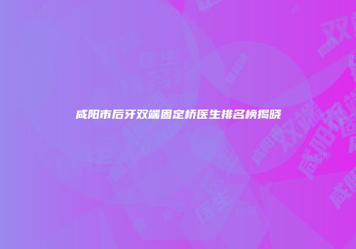 咸阳市后牙双端固定桥医生排名榜揭晓