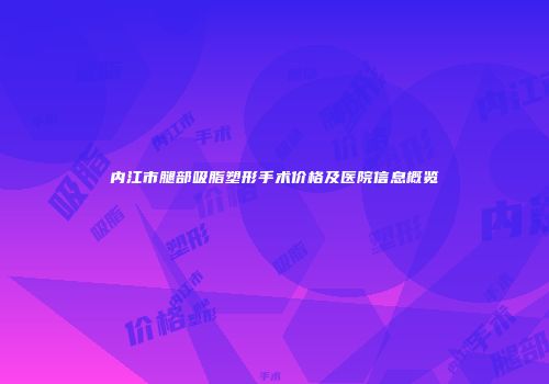 内江市腿部吸脂塑形手术价格及医院信息概览