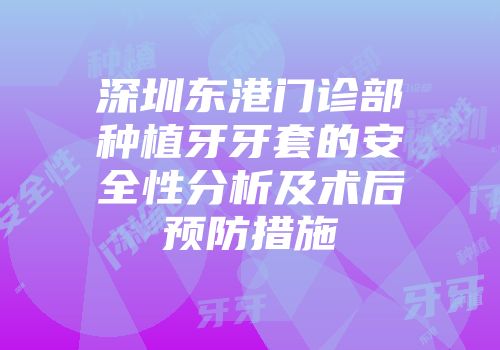 深圳东港门诊部种植牙牙套的安全性分析及术后预防措施
