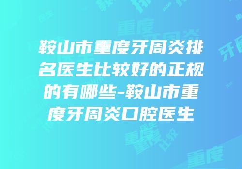 鞍山市重度牙周炎排名医生比较好的正规的有哪些-鞍山市重度牙周炎口腔医生