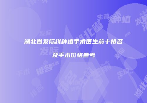 湖北省发际线种植手术医生前十排名及手术价格参考
