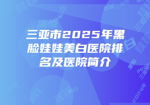 三亚市2025年黑脸娃娃美白医院排名及医院简介