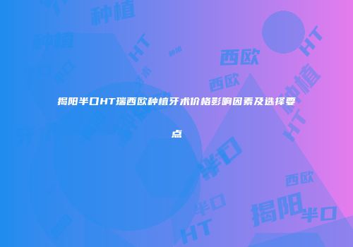 揭阳半口HT瑞西欧种植牙术价格影响因素及选择要点