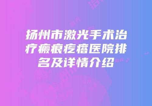 扬州市激光手术治疗瘢痕疙瘩医院排名及详情介绍