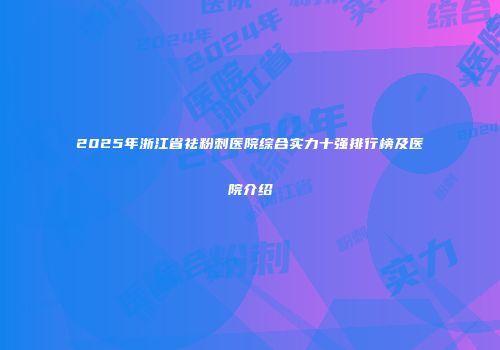 2025年浙江省祛粉刺医院综合实力十强排行榜及医院介绍