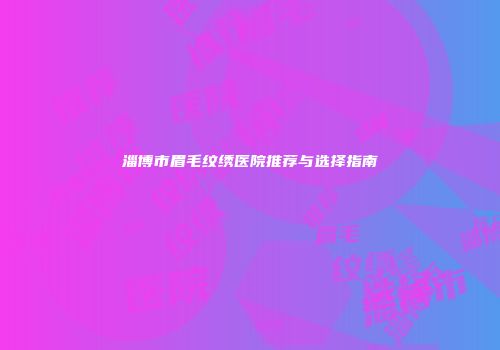淄博市眉毛纹绣医院推荐与选择指南