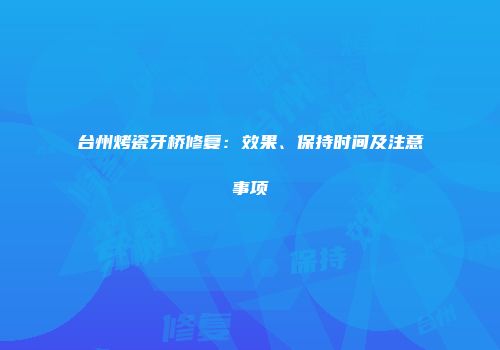 台州烤瓷牙桥修复：效果、保持时间及注意事项