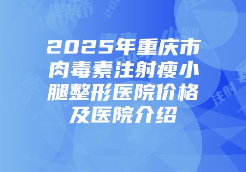 2025年重庆市肉毒素注射瘦小腿整形医院价格及医院介绍